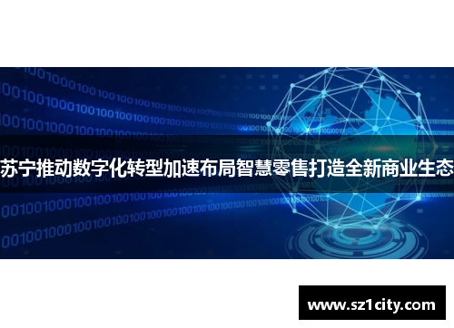 苏宁推动数字化转型加速布局智慧零售打造全新商业生态