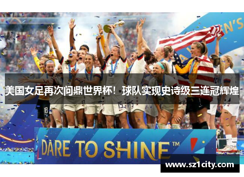 美国女足再次问鼎世界杯!球队实现史诗级三连冠辉煌